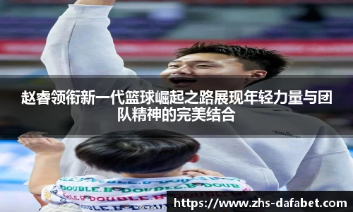 赵睿领衔新一代篮球崛起之路展现年轻力量与团队精神的完美结合