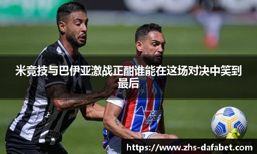 米竞技与巴伊亚激战正酣谁能在这场对决中笑到最后