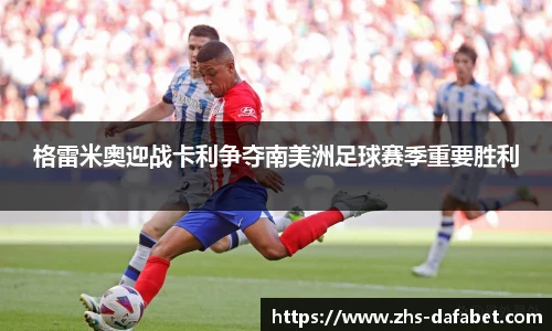 格雷米奥迎战卡利争夺南美洲足球赛季重要胜利